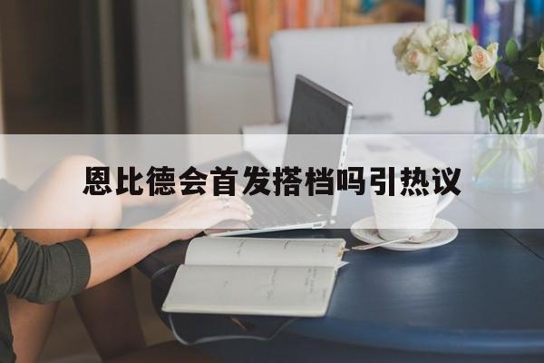 恩比德会首发搭档吗引热议(恩比德精彩锦集)|多宝鱼多少钱一斤