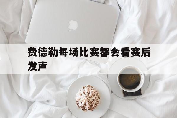 费德勒每场比赛都会看赛后发声(费德勒参赛)|多宝鱼价格